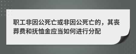 职工非因公死亡或非因公死亡的，其丧葬费和抚恤金应当如何进行分配