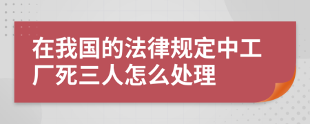 在我国的法律规定中工厂死三人怎么处理