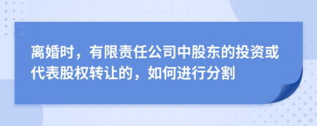 离婚时，有限责任公司中股东的投资或代表股权转让的，如何进行分割