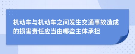 机动车与机动车之间发生交通事故造成的损害责任应当由哪些主体承担