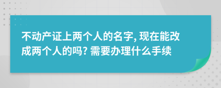 不动产证上两个人的名字, 现在能改成两个人的吗? 需要办理什么手续