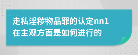 走私淫秽物品罪的认定nn1在主观方面是如何进行的