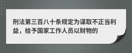 刑法第三百八十条规定为谋取不正当利益，给予国家工作人员以财物的