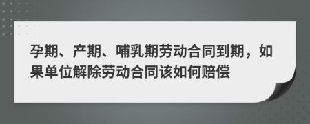 孕期、产期、哺乳期劳动合同到期，如果单位解除劳动合同该如何赔偿