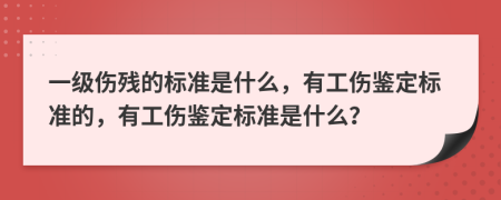 一级伤残的标准是什么，有工伤鉴定标准的，有工伤鉴定标准是什么？