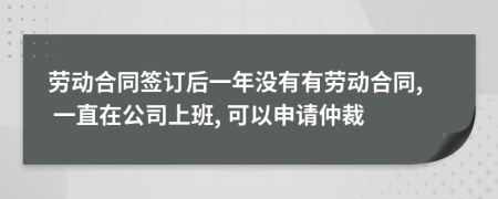 劳动合同签订后一年没有有劳动合同, 一直在公司上班, 可以申请仲裁