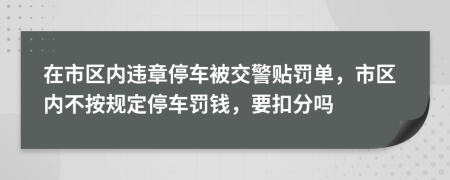 在市区内违章停车被交警贴罚单，市区内不按规定停车罚钱，要扣分吗