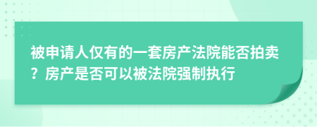 被申请人仅有的一套房产法院能否拍卖？房产是否可以被法院强制执行