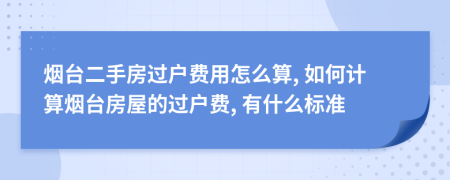 烟台二手房过户费用怎么算, 如何计算烟台房屋的过户费, 有什么标准