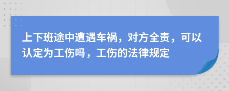 上下班途中遭遇车祸，对方全责，可以认定为工伤吗，工伤的法律规定