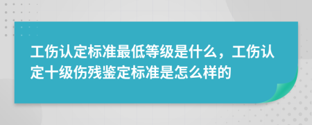 工伤认定标准最低等级是什么，工伤认定十级伤残鉴定标准是怎么样的