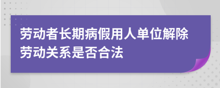 劳动者长期病假用人单位解除劳动关系是否合法