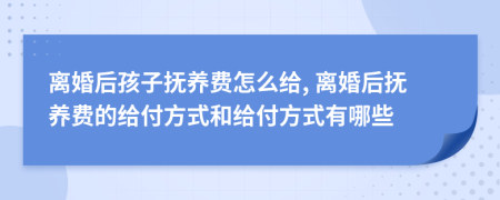 离婚后孩子抚养费怎么给, 离婚后抚养费的给付方式和给付方式有哪些