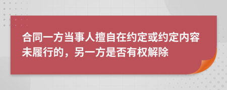 合同一方当事人擅自在约定或约定内容未履行的，另一方是否有权解除