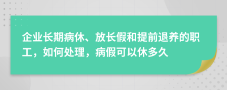 企业长期病休、放长假和提前退养的职工，如何处理，病假可以休多久