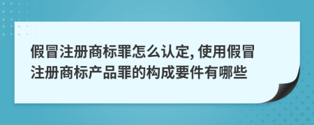 假冒注册商标罪怎么认定, 使用假冒注册商标产品罪的构成要件有哪些