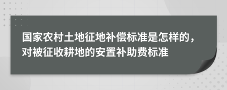 国家农村土地征地补偿标准是怎样的，对被征收耕地的安置补助费标准