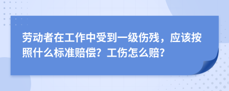 劳动者在工作中受到一级伤残，应该按照什么标准赔偿？工伤怎么赔？