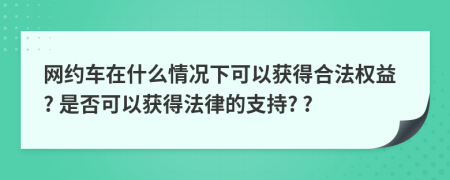 网约车在什么情况下可以获得合法权益? 是否可以获得法律的支持? ?