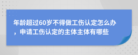 年龄超过60岁不得做工伤认定怎么办，申请工伤认定的主体主体有哪些