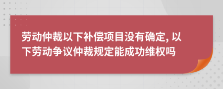 劳动仲裁以下补偿项目没有确定, 以下劳动争议仲裁规定能成功维权吗