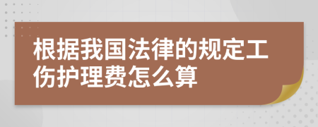 根据我国法律的规定工伤护理费怎么算