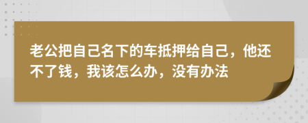 老公把自己名下的车抵押给自己，他还不了钱，我该怎么办，没有办法