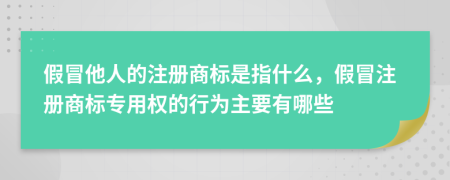 假冒他人的注册商标是指什么，假冒注册商标专用权的行为主要有哪些