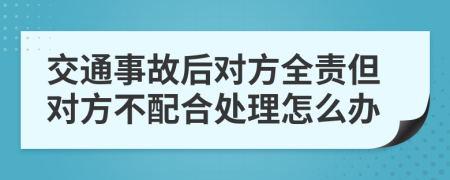 交通事故后对方全责但对方不配合处理怎么办
