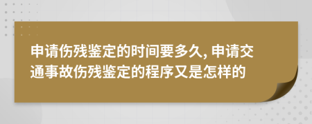 申请伤残鉴定的时间要多久, 申请交通事故伤残鉴定的程序又是怎样的