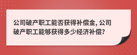 公司破产职工能否获得补偿金, 公司破产职工能够获得多少经济补偿？