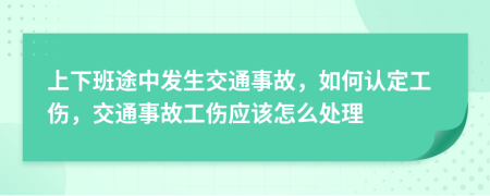 上下班途中发生交通事故，如何认定工伤，交通事故工伤应该怎么处理