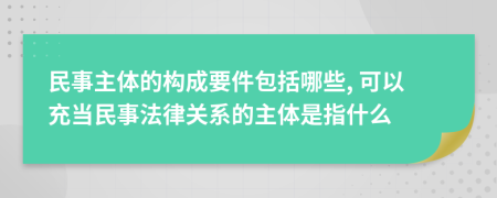 民事主体的构成要件包括哪些, 可以充当民事法律关系的主体是指什么