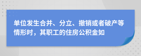 单位发生合并、分立、撤销或者破产等情形时，其职工的住房公积金如