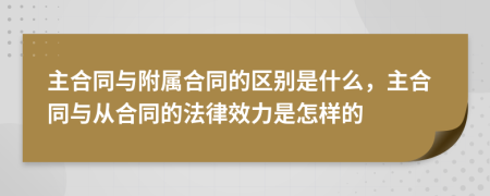 主合同与附属合同的区别是什么，主合同与从合同的法律效力是怎样的