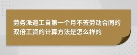 劳务派遣工自第一个月不签劳动合同的双倍工资的计算方法是怎么样的