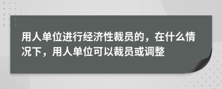 用人单位进行经济性裁员的，在什么情况下，用人单位可以裁员或调整