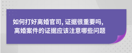 如何打好离婚官司, 证据很重要吗, 离婚案件的证据应该注意哪些问题