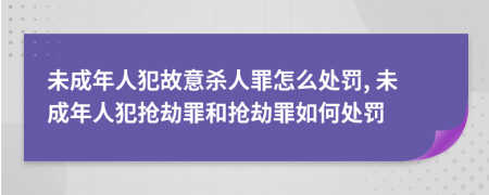 未成年人犯故意杀人罪怎么处罚, 未成年人犯抢劫罪和抢劫罪如何处罚