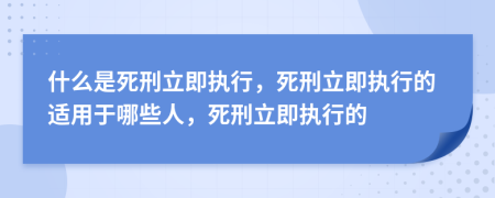 什么是死刑立即执行，死刑立即执行的适用于哪些人，死刑立即执行的