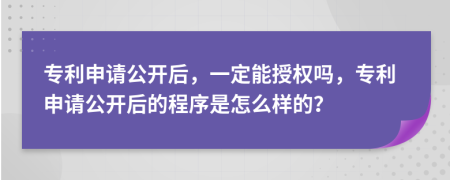 专利申请公开后，一定能授权吗，专利申请公开后的程序是怎么样的？