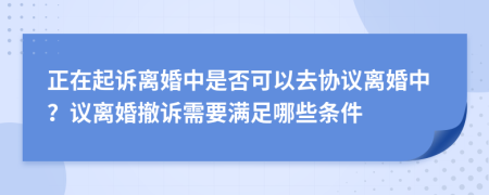 正在起诉离婚中是否可以去协议离婚中？议离婚撤诉需要满足哪些条件