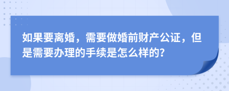 如果要离婚，需要做婚前财产公证，但是需要办理的手续是怎么样的？