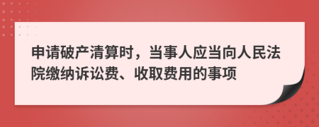 申请破产清算时，当事人应当向人民法院缴纳诉讼费、收取费用的事项