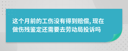 这个月前的工伤没有得到赔偿, 现在做伤残鉴定还需要去劳动局投诉吗