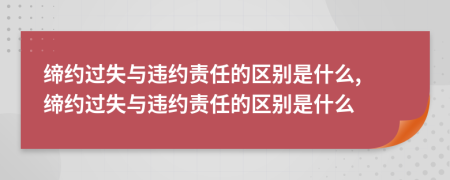 缔约过失与违约责任的区别是什么, 缔约过失与违约责任的区别是什么