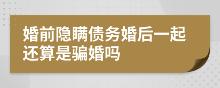 婚前隐瞒债务婚后一起还算是骗婚吗