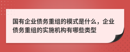 国有企业债务重组的模式是什么，企业债务重组的实施机构有哪些类型