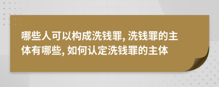 哪些人可以构成洗钱罪, 洗钱罪的主体有哪些, 如何认定洗钱罪的主体