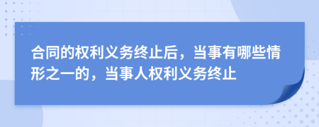 合同的权利义务终止后，当事有哪些情形之一的，当事人权利义务终止